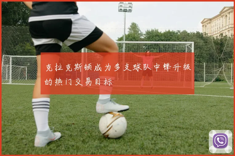 克拉克斯顿成为多支球队中锋升级的热门交易目标