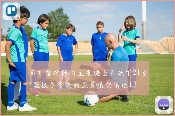 乌布雷对阵旧主表现出色砍下21分4篮板尽管失利正负值仍高达13