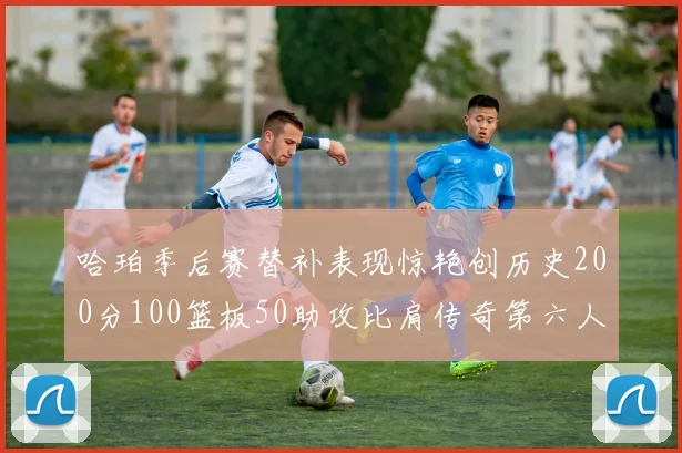 哈珀季后赛替补表现惊艳创历史200分100篮板50助攻比肩传奇第六人