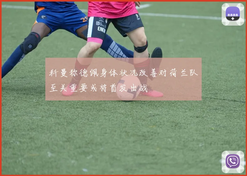 科曼称德佩身体状况改善对荷兰队至关重要或将首发出战