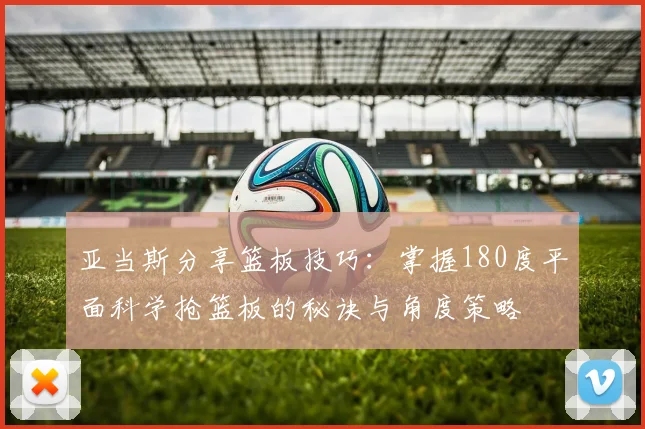 亚当斯分享篮板技巧：掌握180度平面科学抢篮板的秘诀与角度策略