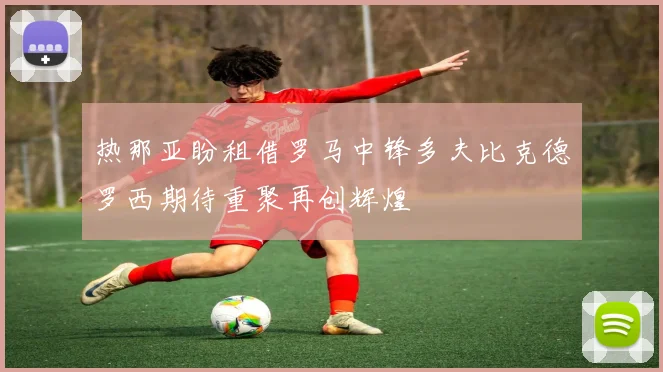 热那亚盼租借罗马中锋多夫比克德罗西期待重聚再创辉煌