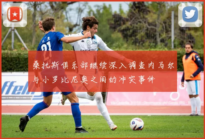 桑托斯俱乐部继续深入调查内马尔与小罗比尼奥之间的冲突事件