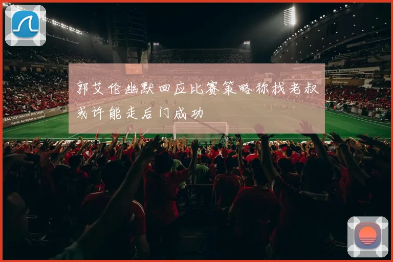 郭艾伦幽默回应比赛策略称找老叔或许能走后门成功
