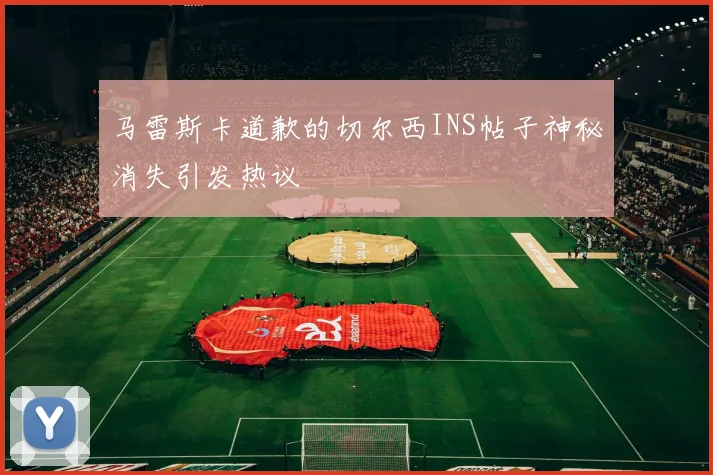 马雷斯卡道歉的切尔西INS帖子神秘消失引发热议