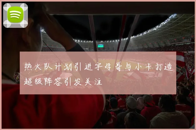 热火队计划引进字母哥与小卡打造超级阵容引发关注