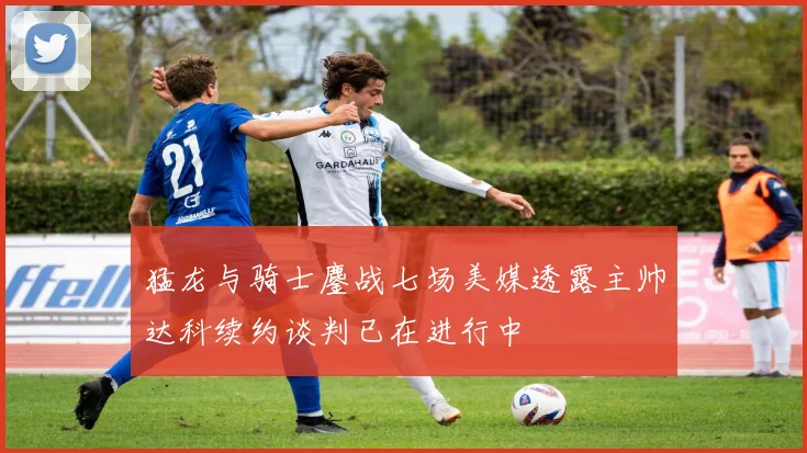 猛龙与骑士鏖战七场美媒透露主帅达科续约谈判已在进行中