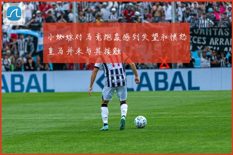 小蜘蛛对马竞炮轰感到失望和愤怒皇马并未与其接触