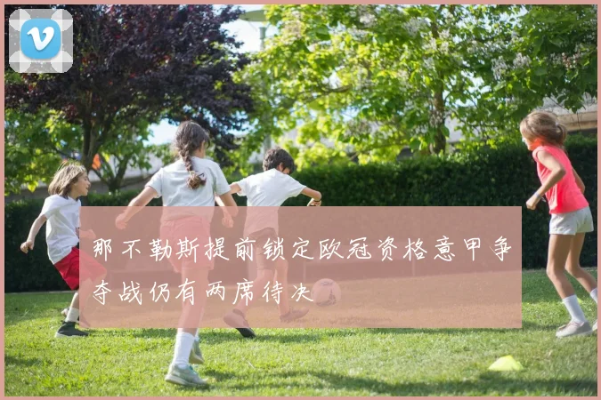 那不勒斯提前锁定欧冠资格意甲争夺战仍有两席待决