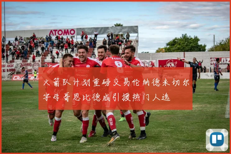 火箭队计划重磅交易伦纳德米切尔字母哥恩比德成引援热门人选