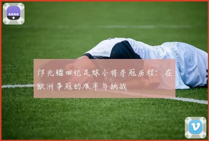邝兆镭回忆足球小将夺冠历程：在欧洲争冠的艰辛与挑战