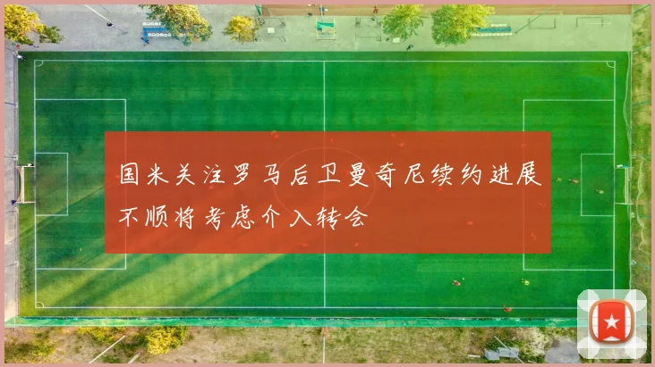 国米关注罗马后卫曼奇尼续约进展不顺将考虑介入转会