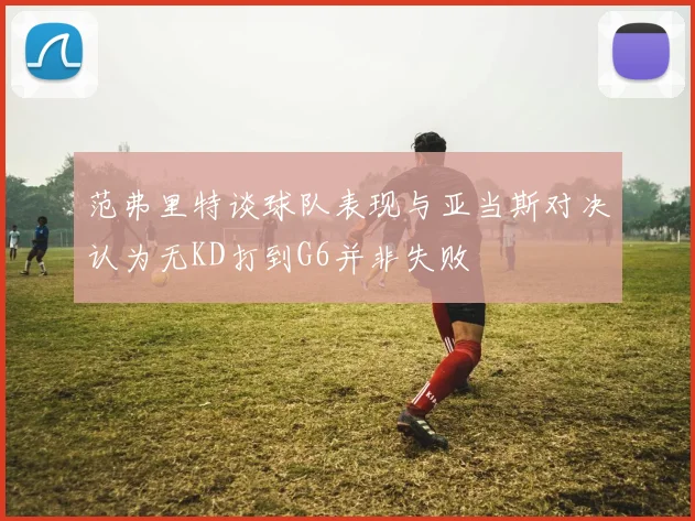 范弗里特谈球队表现与亚当斯对决认为无KD打到G6并非失败