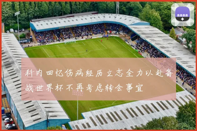 科内回忆伤病经历立志全力以赴备战世界杯不再考虑转会事宜