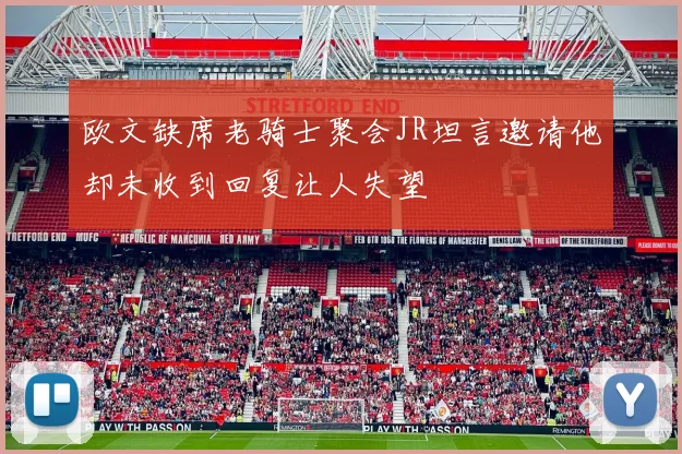 欧文缺席老骑士聚会JR坦言邀请他却未收到回复让人失望