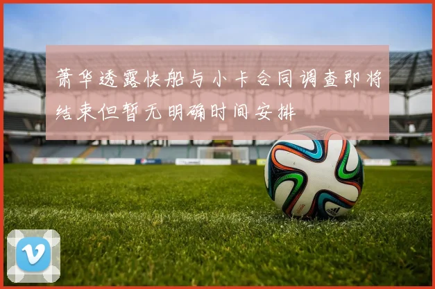 萧华透露快船与小卡合同调查即将结束但暂无明确时间安排