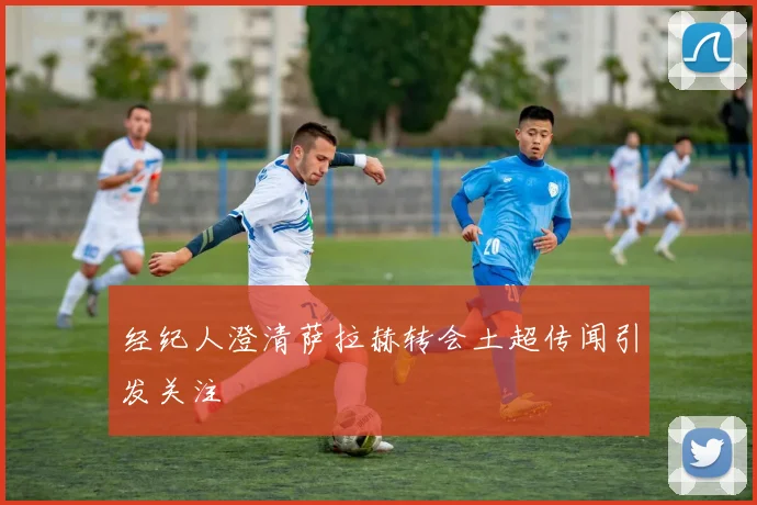 经纪人澄清萨拉赫转会土超传闻引发关注