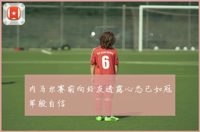 内马尔赛前向好友透露心态已如冠军般自信