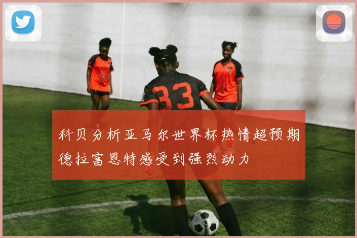 科贝分析亚马尔世界杯热情超预期德拉富恩特感受到强烈动力