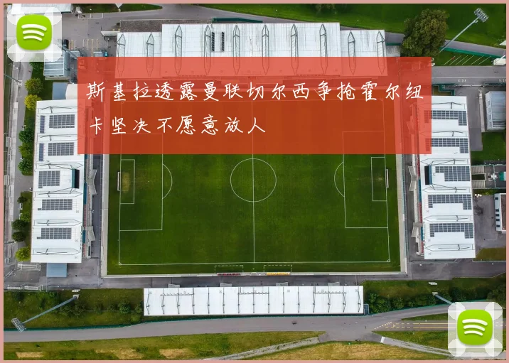 斯基拉透露曼联切尔西争抢霍尔纽卡坚决不愿意放人