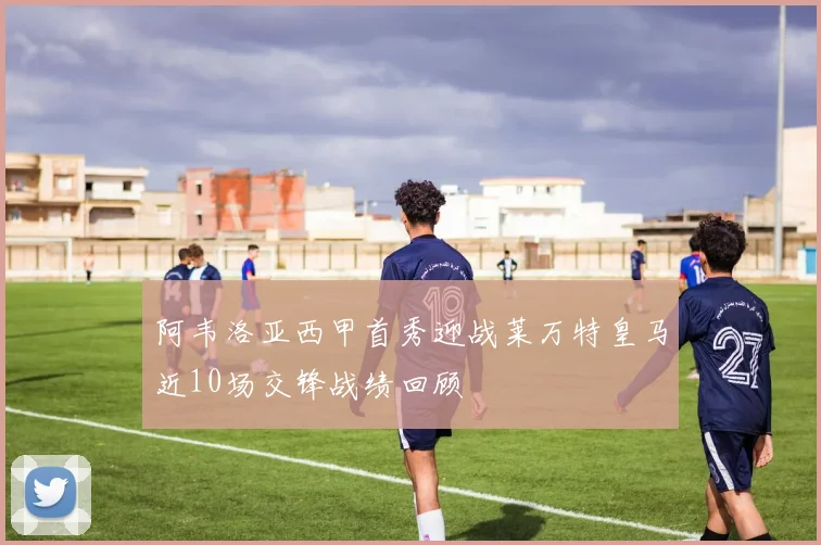 阿韦洛亚西甲首秀迎战莱万特皇马近10场交锋战绩回顾