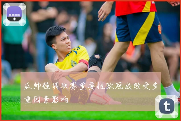 瓜帅强调联赛重要性欧冠成败受多重因素影响