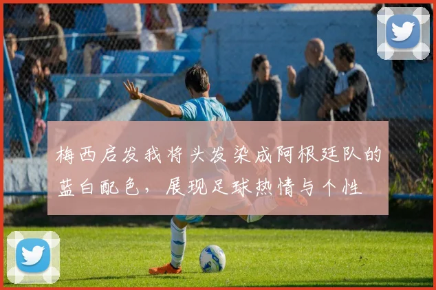 梅西启发我将头发染成阿根廷队的蓝白配色，展现足球热情与个性