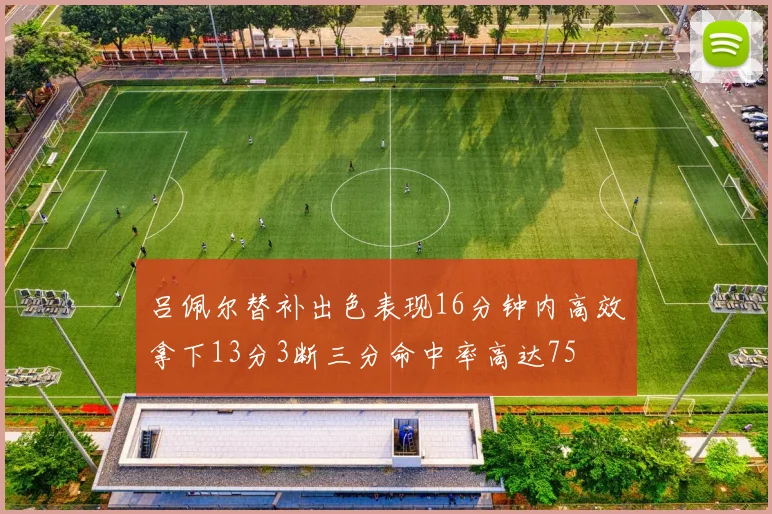 吕佩尔替补出色表现16分钟内高效拿下13分3断三分命中率高达75