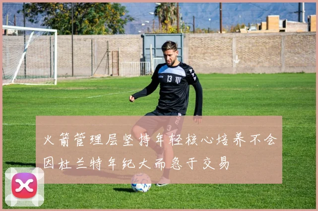 火箭管理层坚持年轻核心培养不会因杜兰特年纪大而急于交易