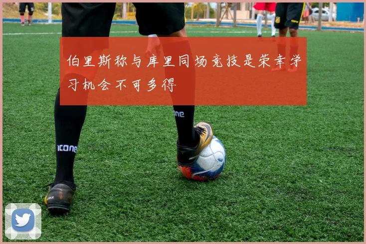 伯里斯称与库里同场竞技是荣幸学习机会不可多得