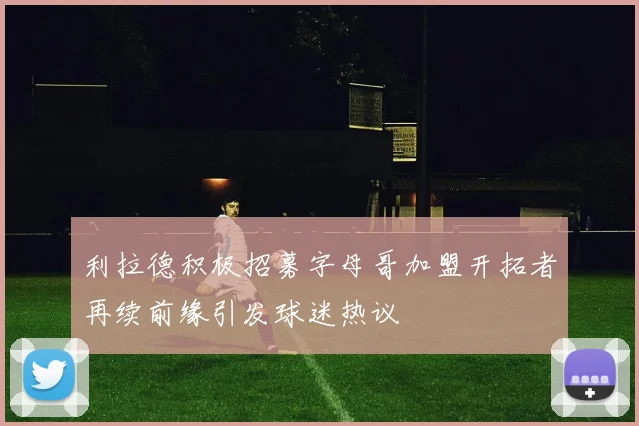利拉德积极招募字母哥加盟开拓者再续前缘引发球迷热议