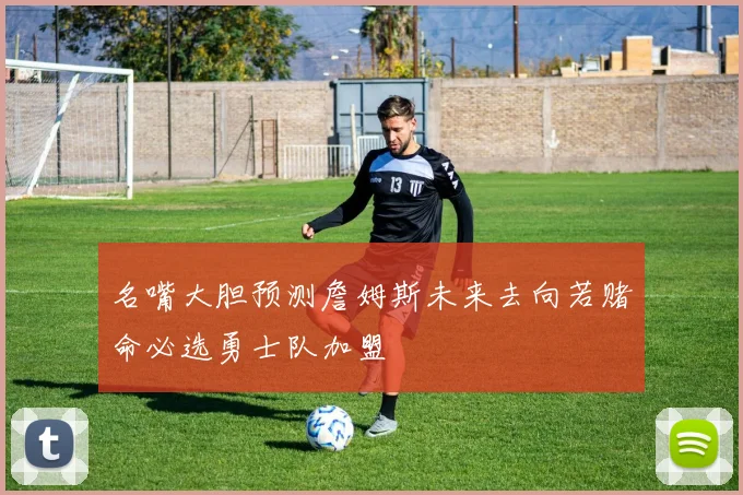 名嘴大胆预测詹姆斯未来去向若赌命必选勇士队加盟
