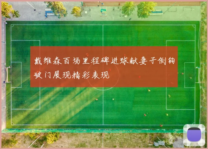 戴维森百场里程碑进球献妻子倒钩破门展现精彩表现