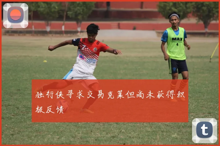 独行侠寻求交易克莱但尚未获得积极反馈